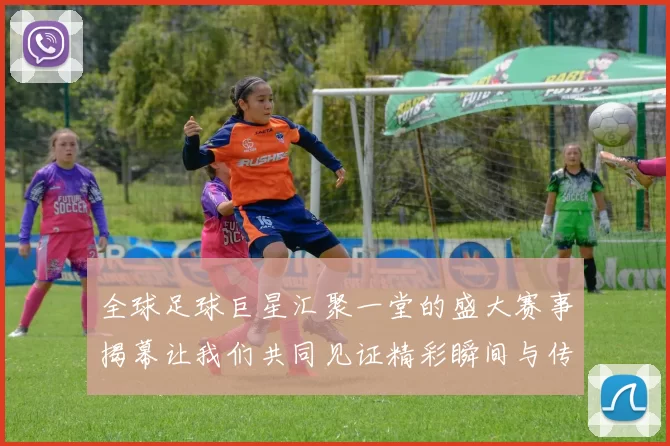 全球足球巨星汇聚一堂的盛大赛事揭幕让我们共同见证精彩瞬间与传奇对决