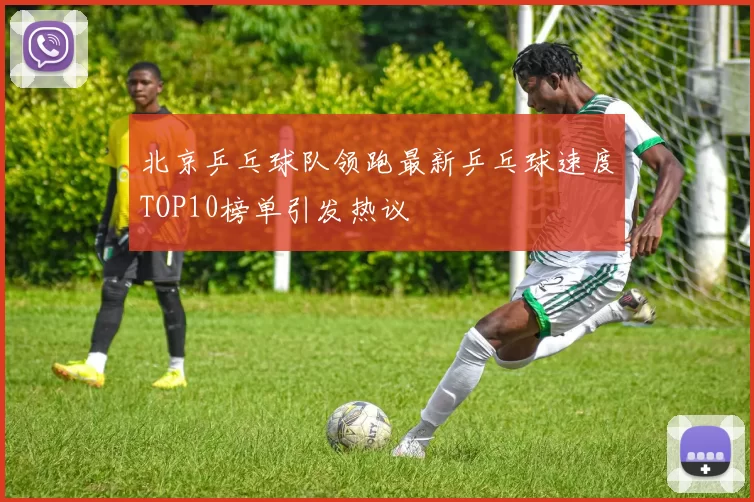 北京乒乓球队领跑最新乒乓球速度TOP10榜单引发热议