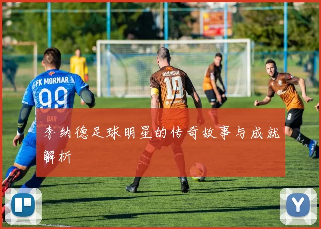 李纳德足球明星的传奇故事与成就解析