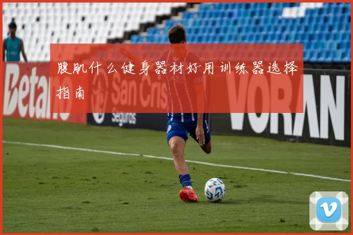 腹肌什么健身器材好用训练器选择指南