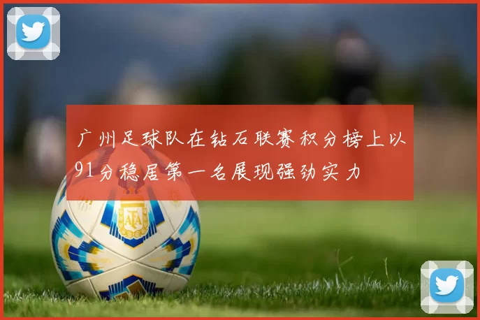 广州足球队在钻石联赛积分榜上以91分稳居第一名展现强劲实力