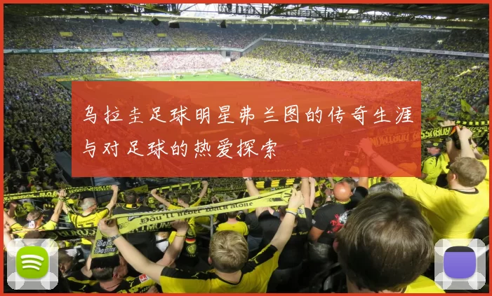 乌拉圭足球明星弗兰图的传奇生涯与对足球的热爱探索