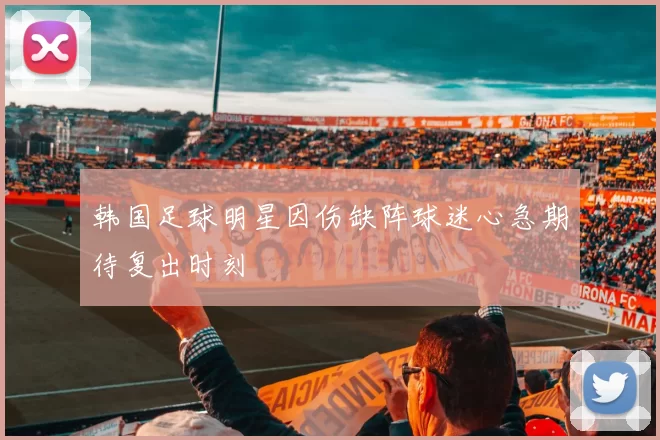 韩国足球明星因伤缺阵球迷心急期待复出时刻