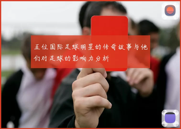 五位国际足球明星的传奇故事与他们对足球的影响力分析