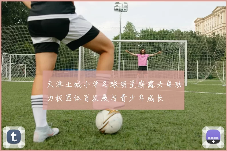 天津土城小学足球明星崭露头角助力校园体育发展与青少年成长