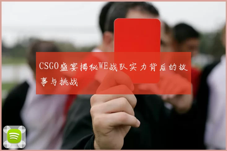CSGO盛宴揭秘WE战队实力背后的故事与挑战
