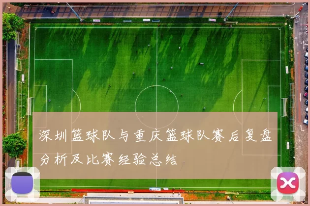 深圳篮球队与重庆篮球队赛后复盘分析及比赛经验总结