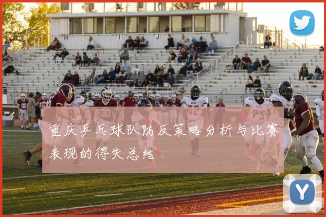 重庆乒乓球队防反策略分析与比赛表现的得失总结
