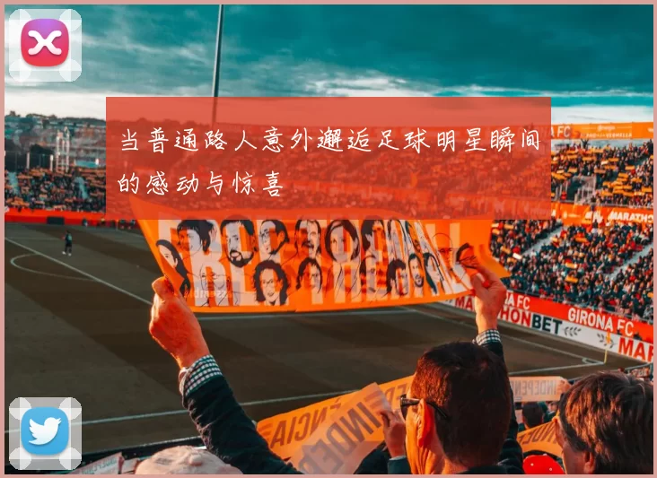 当普通路人意外邂逅足球明星瞬间的感动与惊喜