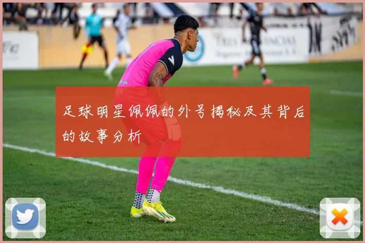 足球明星佩佩的外号揭秘及其背后的故事分析