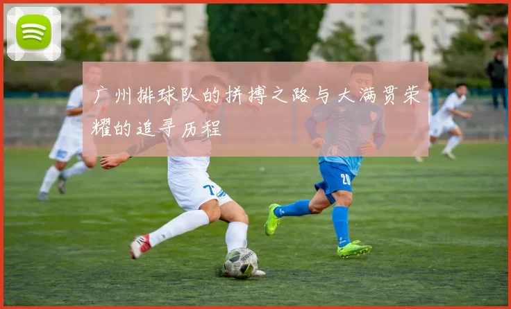 广州排球队的拼搏之路与大满贯荣耀的追寻历程