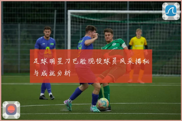 足球明星刀巴脸现役球员风采揭秘与成就分析