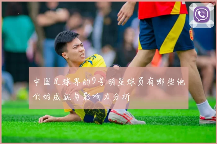 中国足球界的9号明星球员有哪些他们的成就与影响力分析