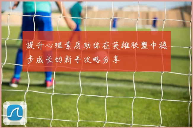 提升心理素质助你在英雄联盟中稳步成长的新手攻略分享