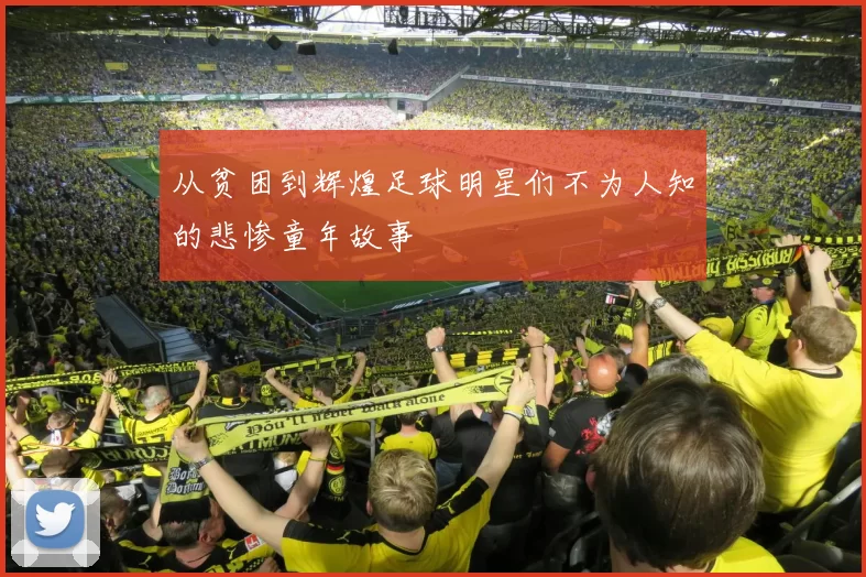 从贫困到辉煌足球明星们不为人知的悲惨童年故事