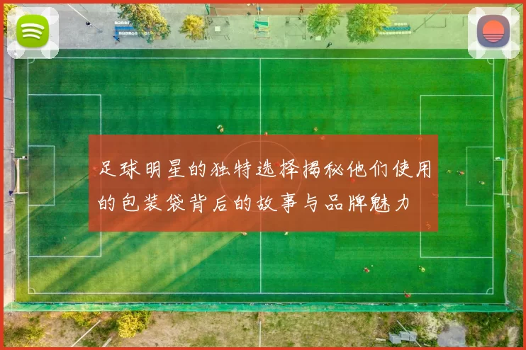 足球明星的独特选择揭秘他们使用的包装袋背后的故事与品牌魅力