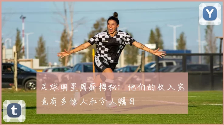 足球明星周薪揭秘：他们的收入究竟有多惊人和令人瞩目