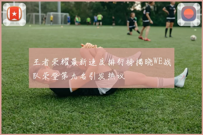王者荣耀最新速度排行榜揭晓WE战队荣登第九名引发热议