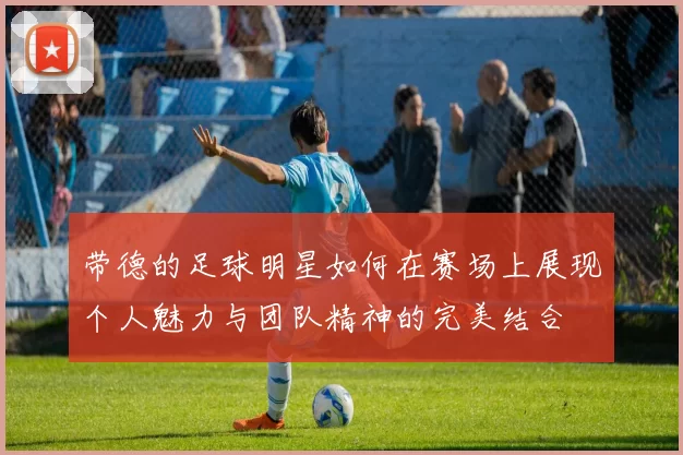 带德的足球明星如何在赛场上展现个人魅力与团队精神的完美结合