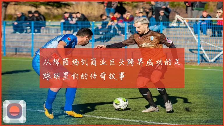 从绿茵场到商业巨头跨界成功的足球明星们的传奇故事