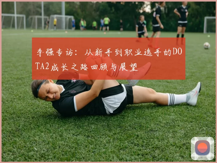 李强专访：从新手到职业选手的DOTA2成长之路回顾与展望
