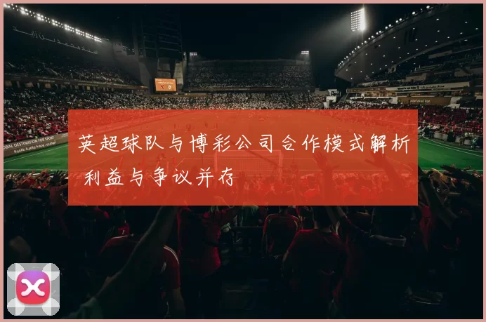 英超球队与博彩公司合作模式解析 利益与争议并存