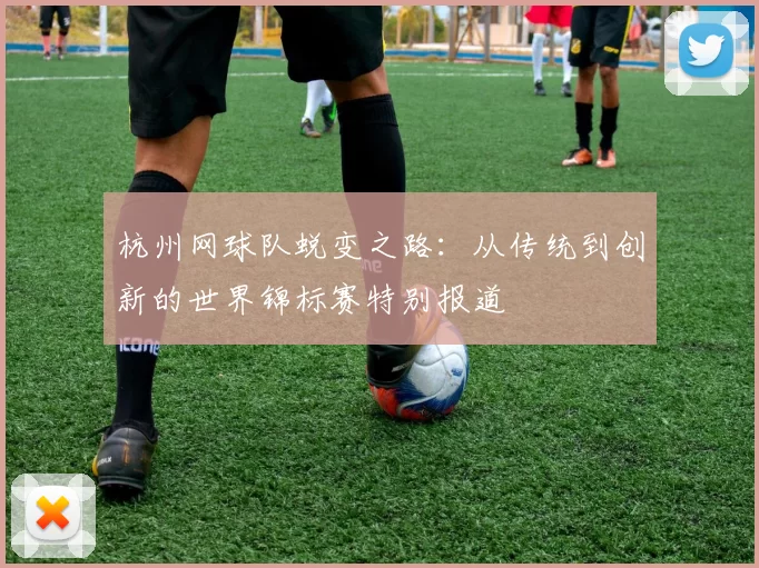 杭州网球队蜕变之路：从传统到创新的世界锦标赛特别报道