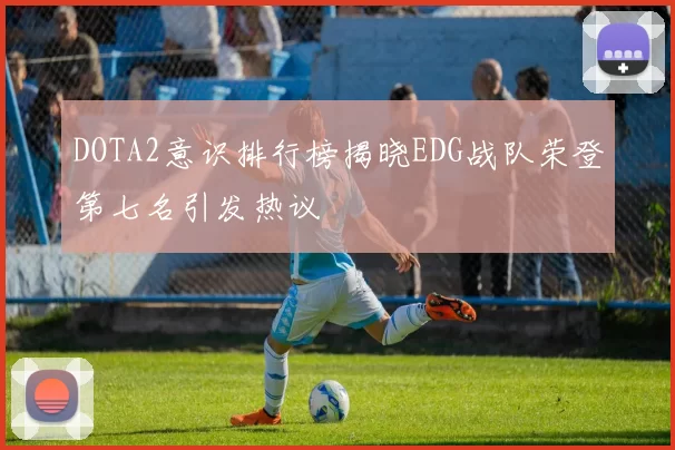 DOTA2意识排行榜揭晓EDG战队荣登第七名引发热议