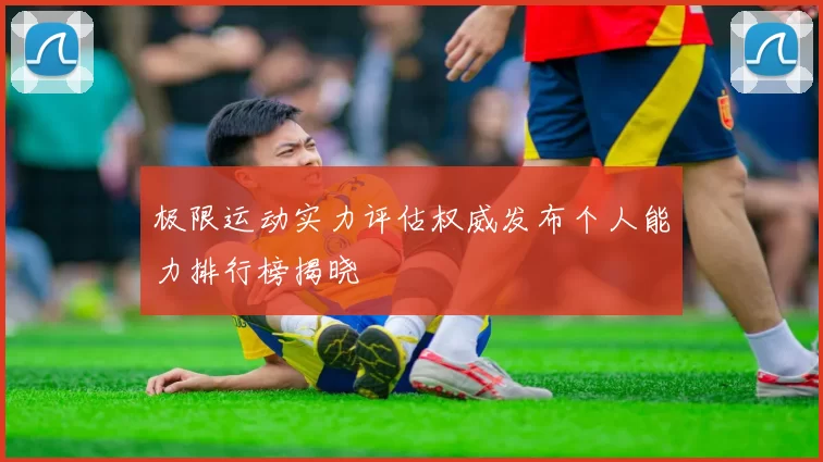 极限运动实力评估权威发布个人能力排行榜揭晓