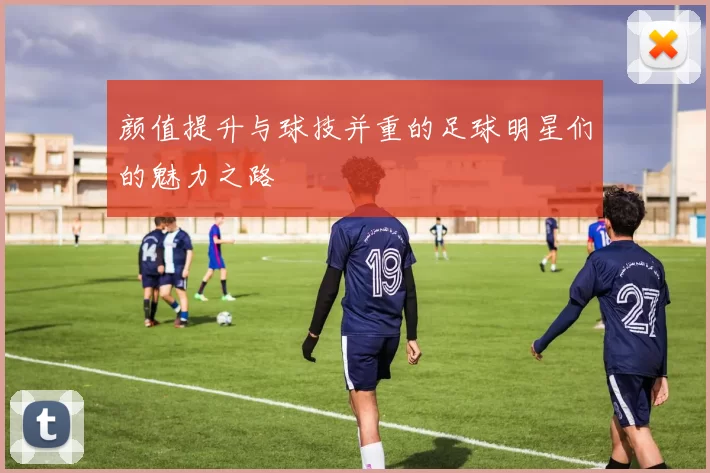 颜值提升与球技并重的足球明星们的魅力之路