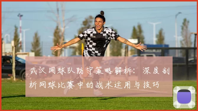 武汉网球队防守策略解析：深度剖析网球比赛中的战术运用与技巧