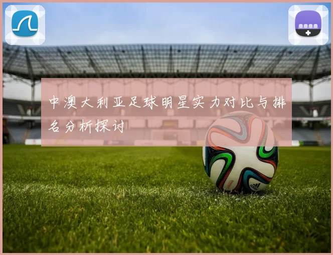 中澳大利亚足球明星实力对比与排名分析探讨