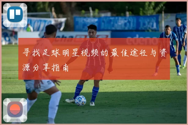 寻找足球明星视频的最佳途径与资源分享指南