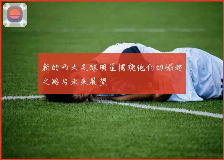 新的两大足球明星揭晓他们的崛起之路与未来展望