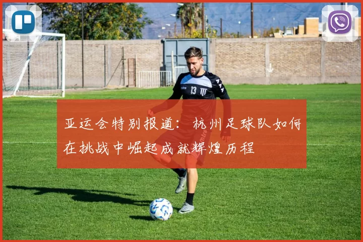 亚运会特别报道：杭州足球队如何在挑战中崛起成就辉煌历程