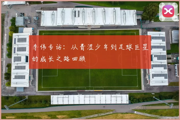李伟专访：从青涩少年到足球巨星的成长之路回顾