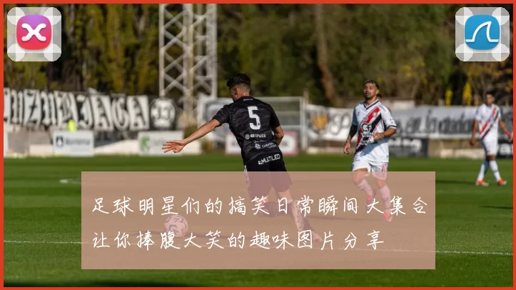 足球明星们的搞笑日常瞬间大集合让你捧腹大笑的趣味图片分享