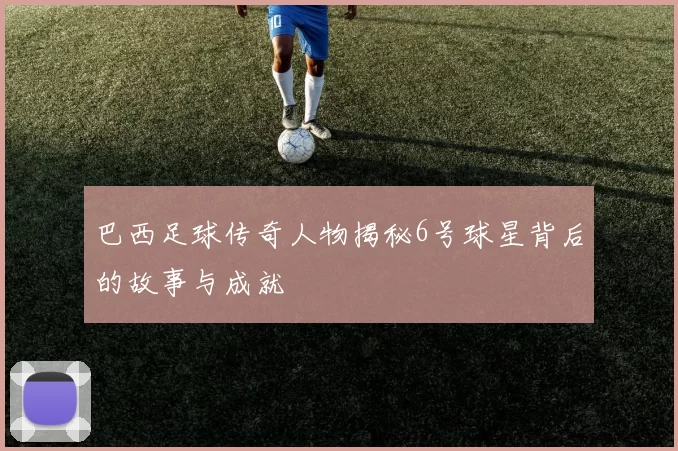 巴西足球传奇人物揭秘6号球星背后的故事与成就