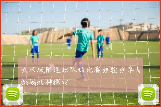 武汉极限运动队的比赛经验分享与挑战精神探讨
