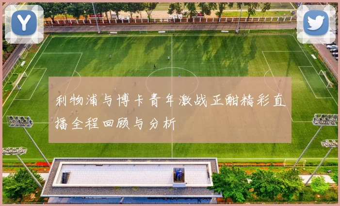 利物浦与博卡青年激战正酣精彩直播全程回顾与分析