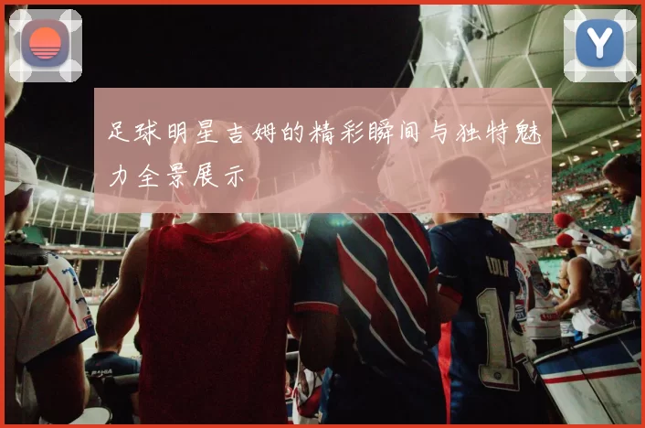 足球明星吉姆的精彩瞬间与独特魅力全景展示